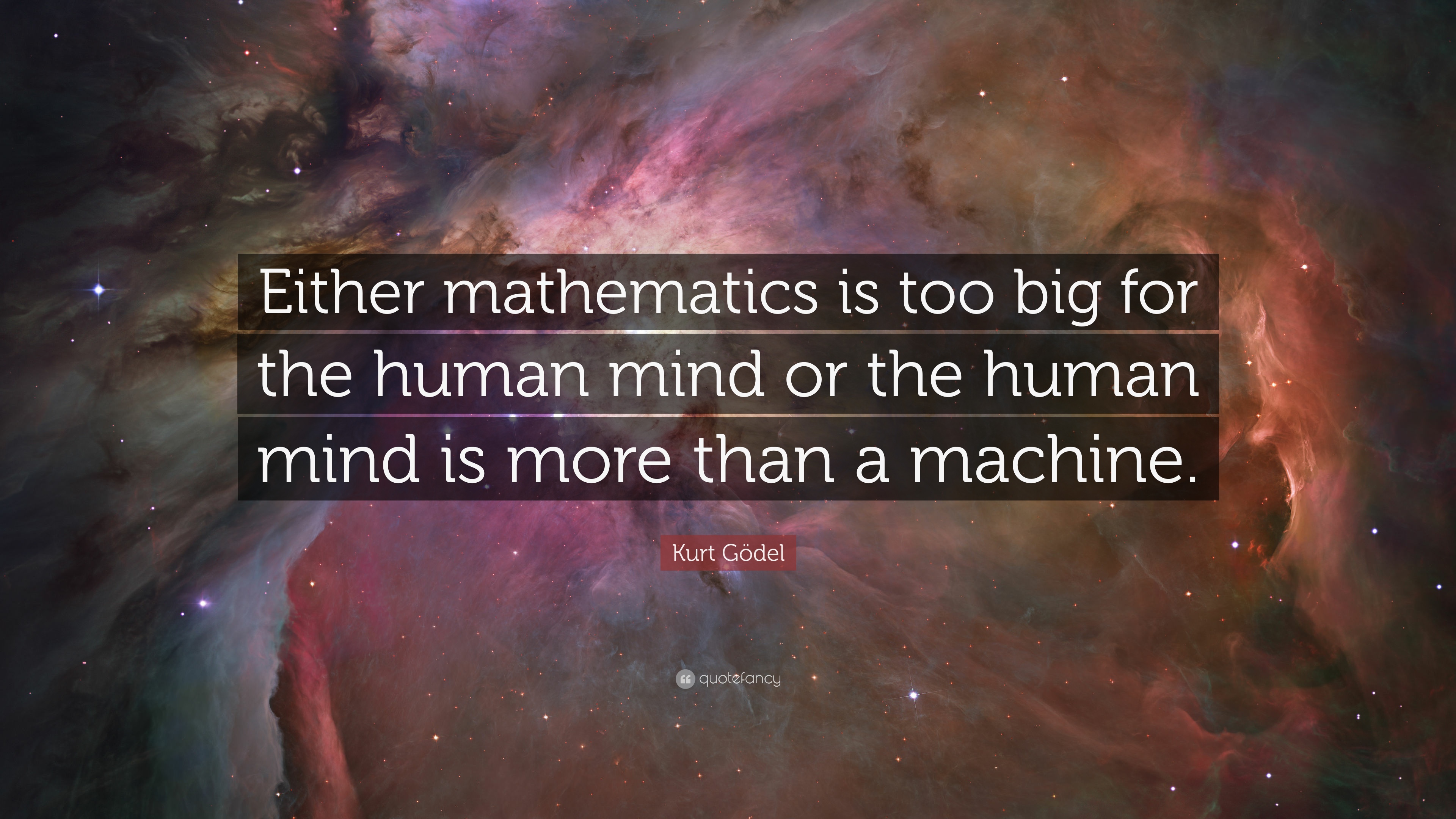 "Either mathematics is too big for the human mind or the human mind is more than a machine" -Kurt Gödel